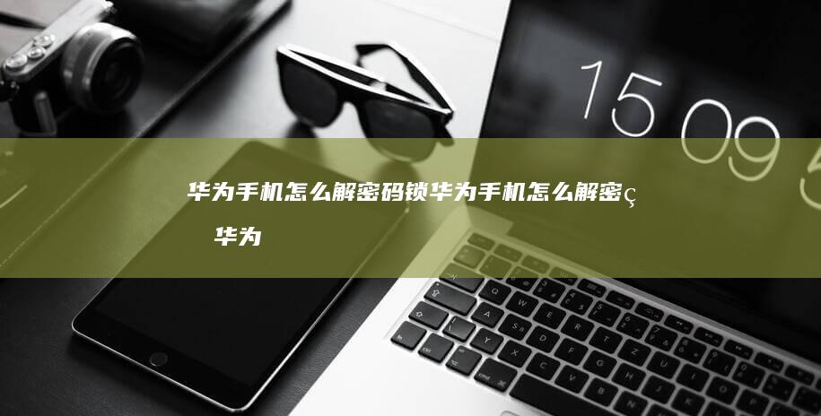 华为手机怎么解密码锁华为手机怎么解密码「华为手机怎么解密码锁」